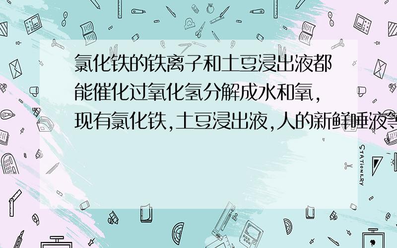 氯化铁的铁离子和土豆浸出液都能催化过氧化氢分解成水和氧,现有氯化铁,土豆浸出液,人的新鲜唾液等材料,如下表进行实验,得到