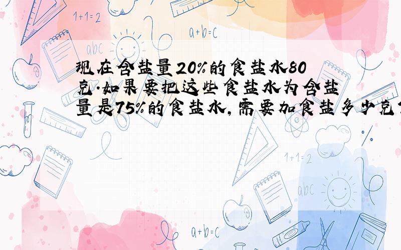 现在含盐量20%的食盐水80克.如果要把这些食盐水为含盐量是75％的食盐水,需要加食盐多少克?