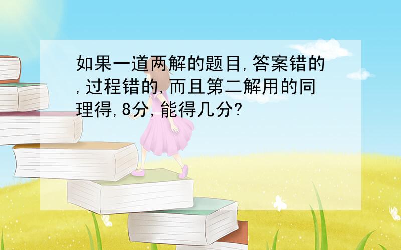 如果一道两解的题目,答案错的,过程错的,而且第二解用的同理得,8分,能得几分?