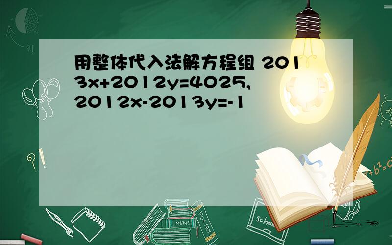 用整体代入法解方程组 2013x+2012y=4025,2012x-2013y=-1