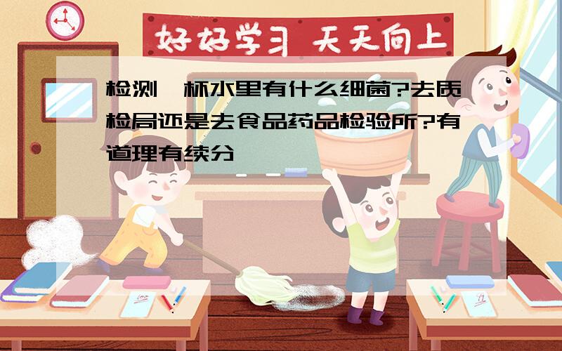 检测一杯水里有什么细菌?去质检局还是去食品药品检验所?有道理有续分