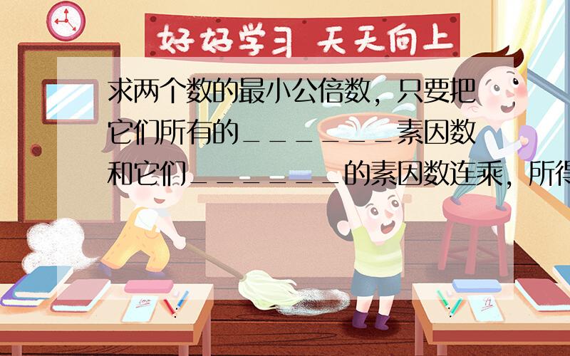 求两个数的最小公倍数，只要把它们所有的______素因数和它们______的素因数连乘，所得的积就是它们的最小公倍数．