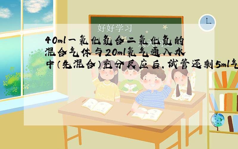 40ml一氧化氮合二氧化氮的混合气体与20ml氧气通入水中（先混合）充分反应后,试管还剩5ml气体（标准状况）,求原混合