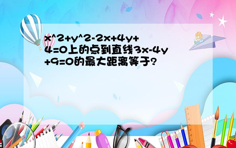 x^2+y^2-2x+4y+4=0上的点到直线3x-4y+9=0的最大距离等于?