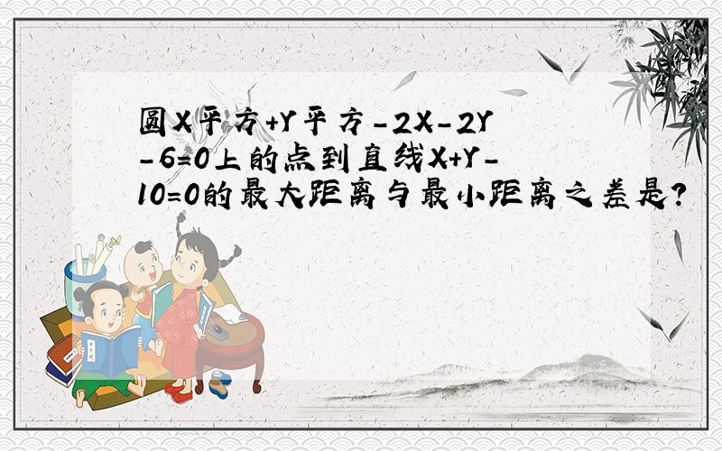 圆X平方+Y平方-2X-2Y-6=0上的点到直线X+Y-10=0的最大距离与最小距离之差是?