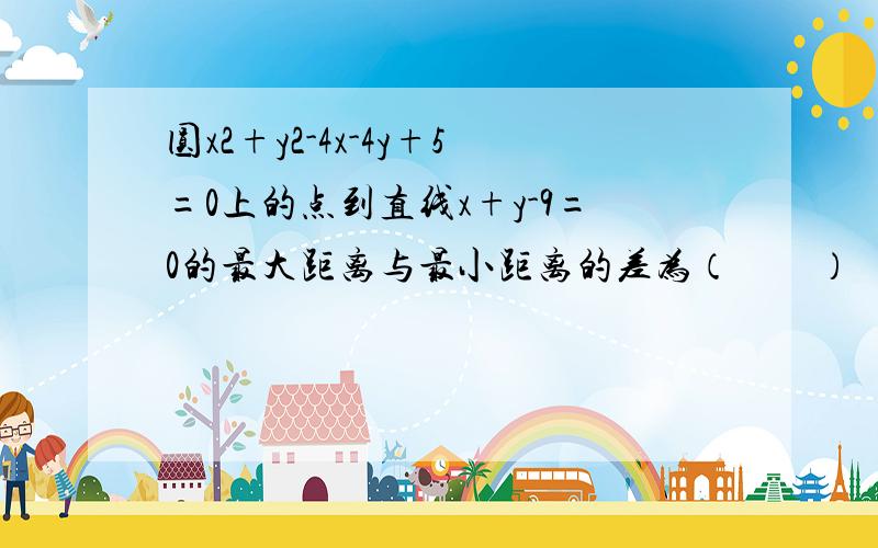 圆x2+y2-4x-4y+5=0上的点到直线x+y-9=0的最大距离与最小距离的差为（　　）