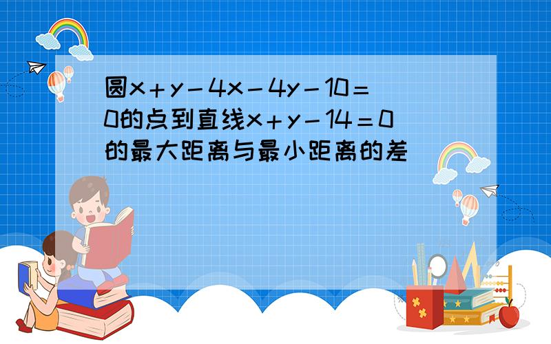 圆x＋y－4x－4y－10＝0的点到直线x＋y－14＝0的最大距离与最小距离的差