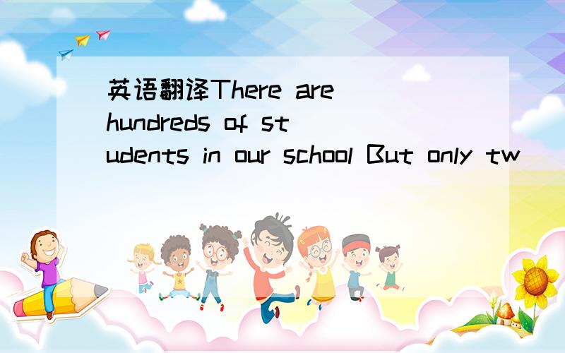 英语翻译There are hundreds of students in our school But only tw