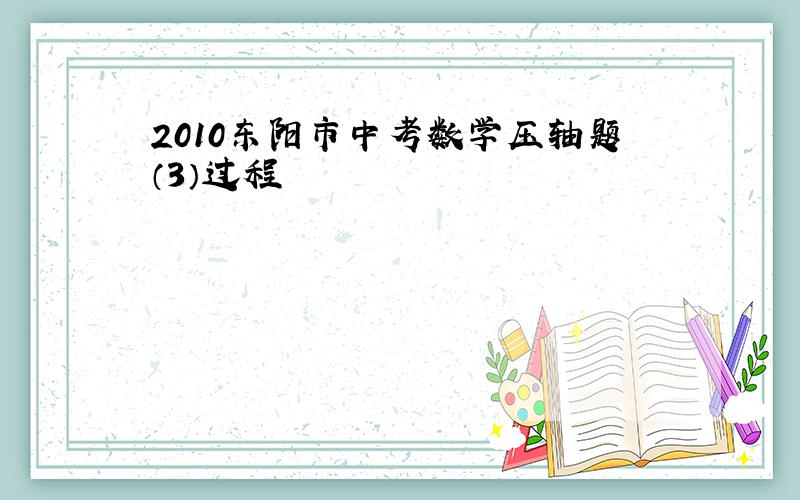 2010东阳市中考数学压轴题（3）过程