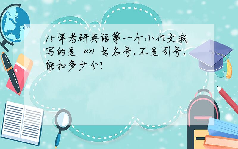 15年考研英语第一个小作文我写的是《》书名号,不是引号,能扣多少分?