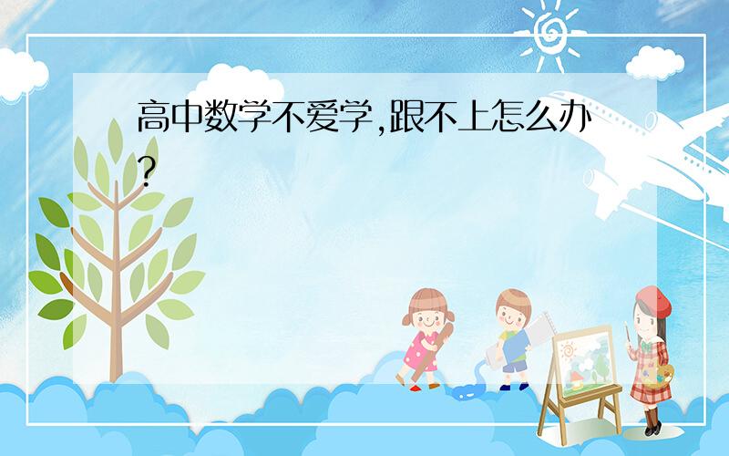 高中数学不爱学,跟不上怎么办?