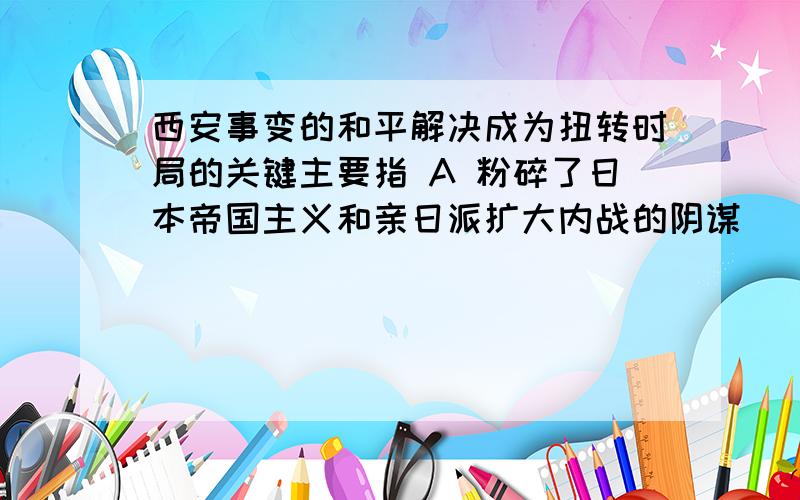 西安事变的和平解决成为扭转时局的关键主要指 A 粉碎了日本帝国主义和亲日派扩大内战的阴谋