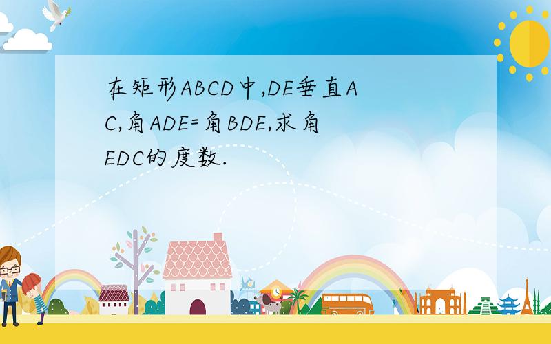 在矩形ABCD中,DE垂直AC,角ADE=角BDE,求角EDC的度数.