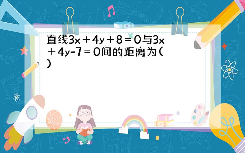 直线3x＋4y＋8＝0与3x＋4y-7＝0间的距离为( )