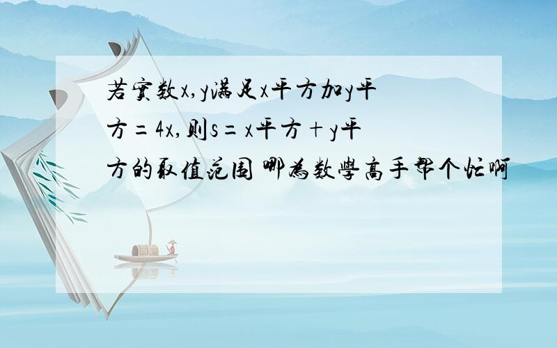 若实数x,y满足x平方加y平方=4x,则s=x平方+y平方的取值范围 哪为数学高手帮个忙啊