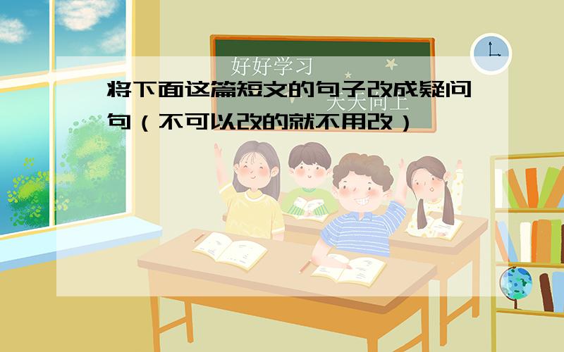 将下面这篇短文的句子改成疑问句（不可以改的就不用改）