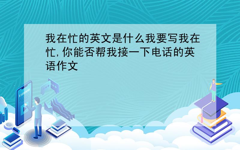 我在忙的英文是什么我要写我在忙,你能否帮我接一下电话的英语作文