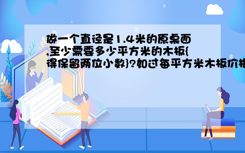 做一个直径是1.4米的原桌面,至少需要多少平方米的木板{得保留两位小数}?如过每平方米木板价格100元,