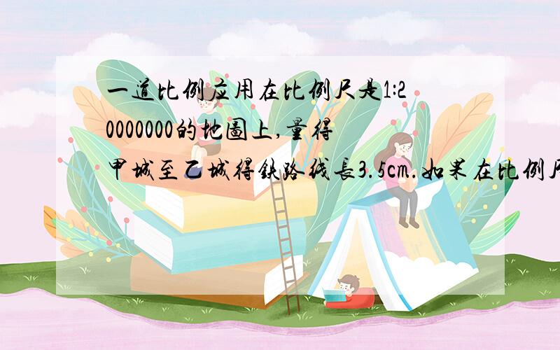 一道比例应用在比例尺是1:20000000的地图上,量得甲城至乙城得铁路线长3.5cm.如果在比例尺是0 100 200