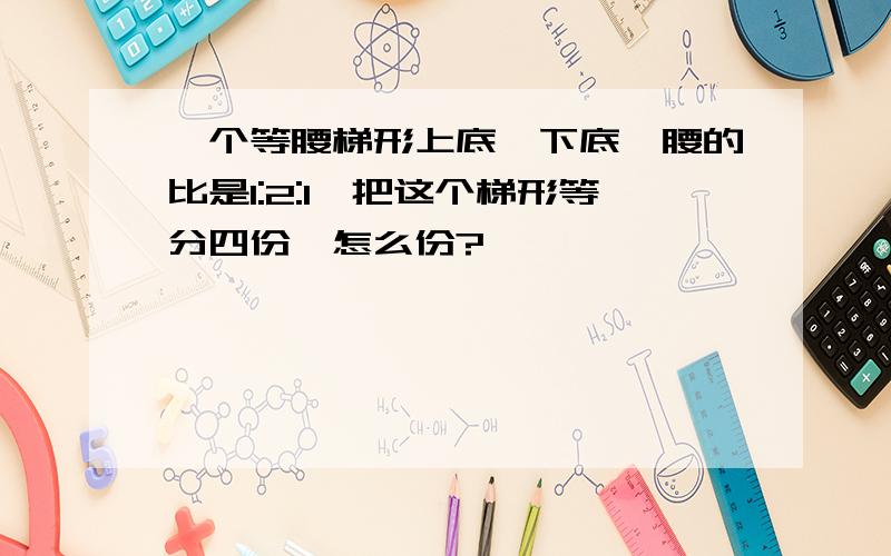 一个等腰梯形上底,下底,腰的比是1:2:1,把这个梯形等分四份,怎么份?