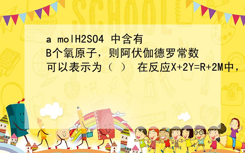 a molH2SO4 中含有B个氧原子，则阿伏伽德罗常数可以表示为（ ） 在反应X+2Y=R+2M中，已知R和M的摩尔质