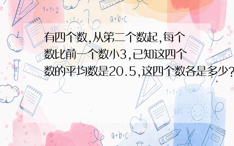 有四个数,从笫二个数起,每个数比前一个数小3,已知这四个数的平均数是20.5,这四个数各是多少?