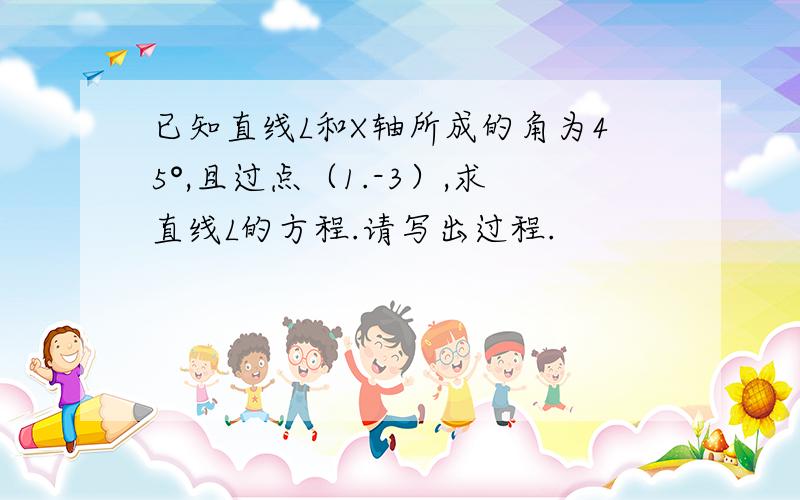 已知直线L和X轴所成的角为45°,且过点（1.-3）,求直线L的方程.请写出过程.