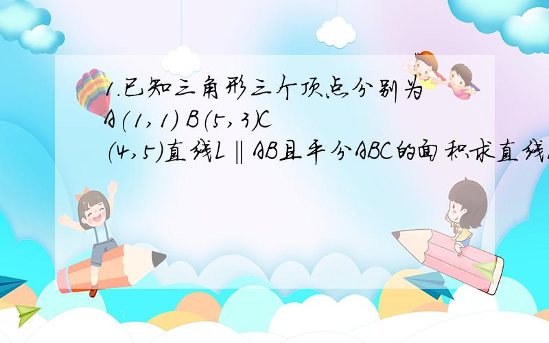 1.已知三角形三个顶点分别为A(1,1) B（5,3）C（4,5）直线L‖AB且平分ABC的面积求直线L的方程