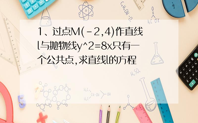 1、过点M(-2,4)作直线l与抛物线y^2=8x只有一个公共点,求直线l的方程