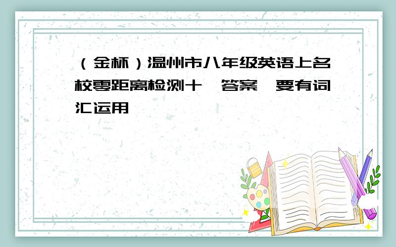 （金杯）温州市八年级英语上名校零距离检测十一答案,要有词汇运用