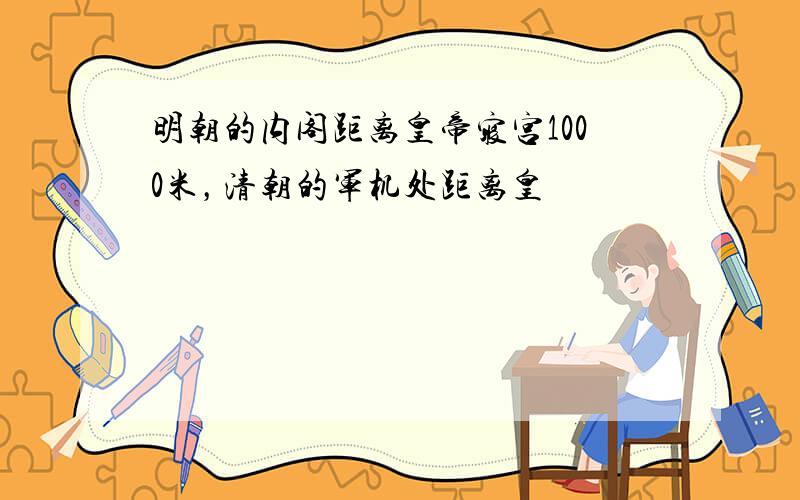 明朝的内阁距离皇帝寝宫1000米，清朝的军机处距离皇