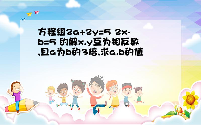 方程组2a+2y=5 2x-b=5 的解x.y互为相反数,且a为b的3倍,求a.b的值