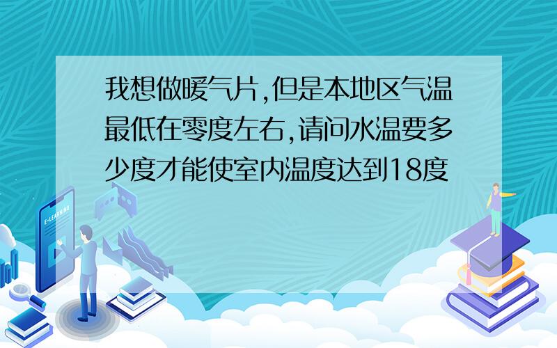 我想做暖气片,但是本地区气温最低在零度左右,请问水温要多少度才能使室内温度达到18度