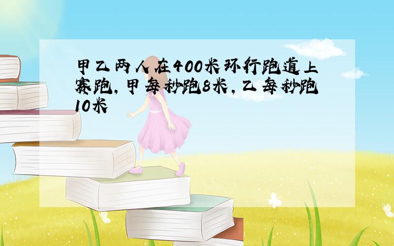 甲乙两人在400米环行跑道上赛跑,甲每秒跑8米,乙每秒跑10米