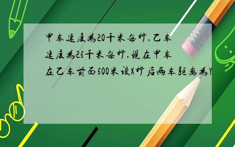 甲车速度为20千米每秒,乙车速度为25千米每秒,现在甲车在乙车前面500米设X秒后两车距离为Y