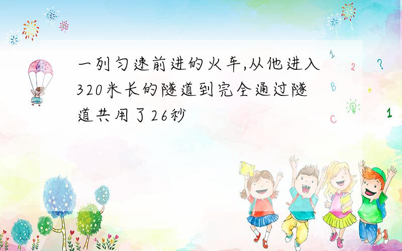 一列匀速前进的火车,从他进入320米长的隧道到完全通过隧道共用了26秒