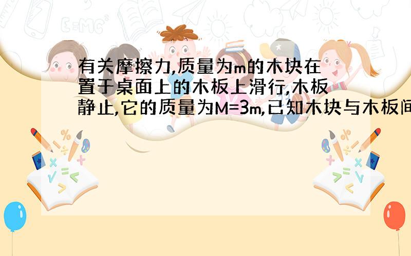 有关摩擦力,质量为m的木块在置于桌面上的木板上滑行,木板静止,它的质量为M=3m,已知木块与木板间,木板与桌面间的动摩擦