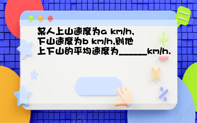 某人上山速度为a km/h,下山速度为b km/h,则他上下山的平均速度为______km/h.