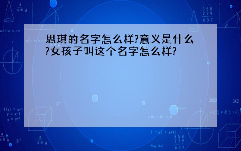 思琪的名字怎么样?意义是什么?女孩子叫这个名字怎么样?