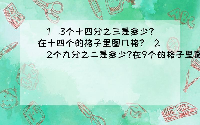 （1）3个十四分之三是多少?在十四个的格子里图几格?（2）2个九分之二是多少?在9个的格子里图几格?