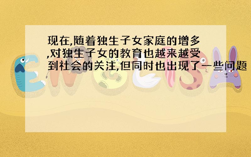 现在,随着独生子女家庭的增多,对独生子女的教育也越来越受到社会的关注,但同时也出现了一些问题