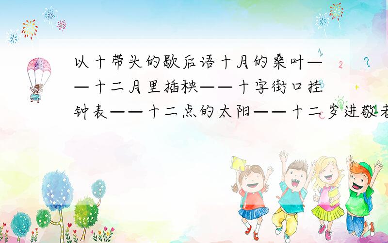 以十带头的歇后语十月的桑叶——十二月里插秧——十字街口挂钟表——十二点的太阳——十二岁进敬老院——