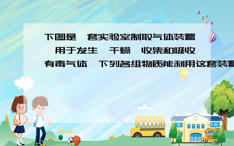 下图是一套实验室制取气体装置,用于发生、干燥、收集和吸收有毒气体,下列各组物质能利用这套装置进行实验的是 &n