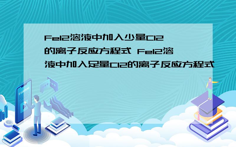 FeI2溶液中加入少量Cl2的离子反应方程式 FeI2溶液中加入足量Cl2的离子反应方程式