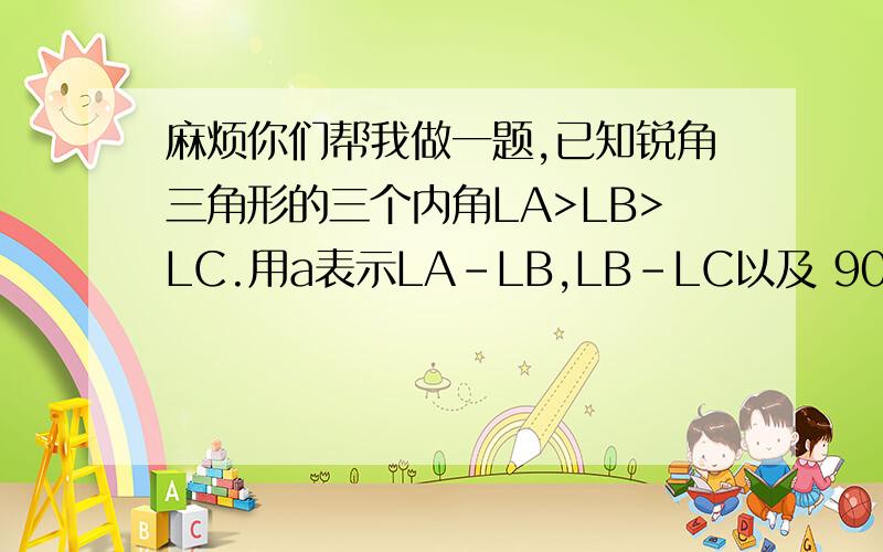 麻烦你们帮我做一题,已知锐角三角形的三个内角LA>LB>LC.用a表示LA－LB,LB－LC以及 90’－LA中的最小者