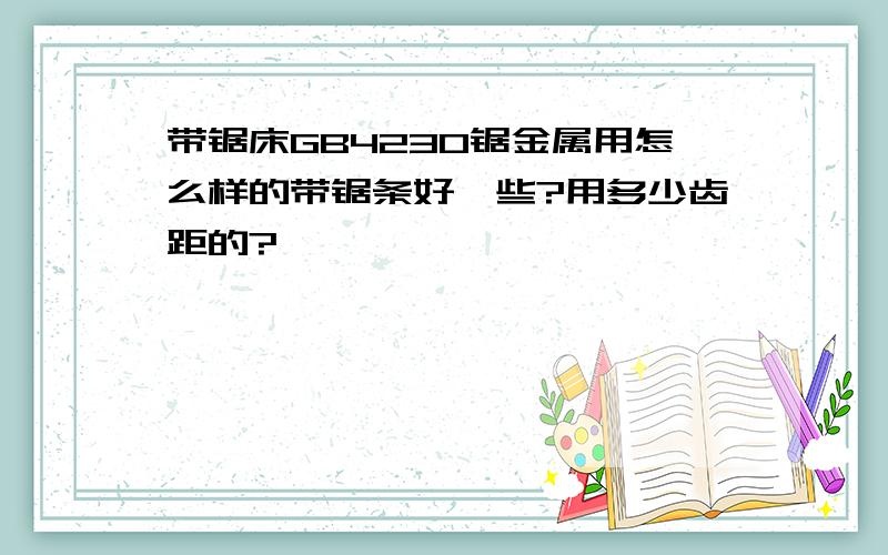 带锯床GB4230锯金属用怎么样的带锯条好一些?用多少齿距的?