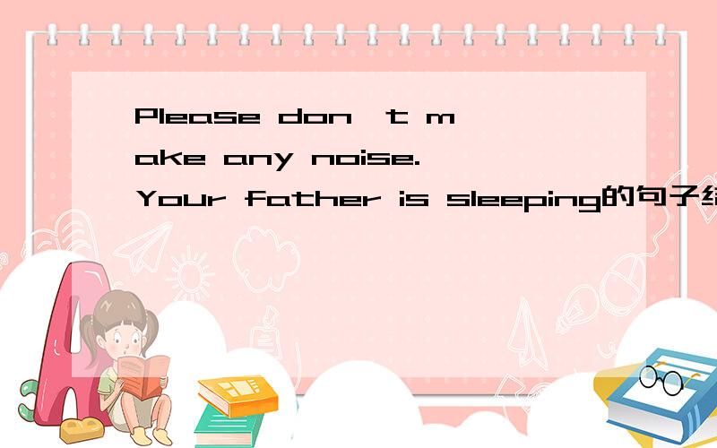 Please don't make any noise.Your father is sleeping的句子结构?