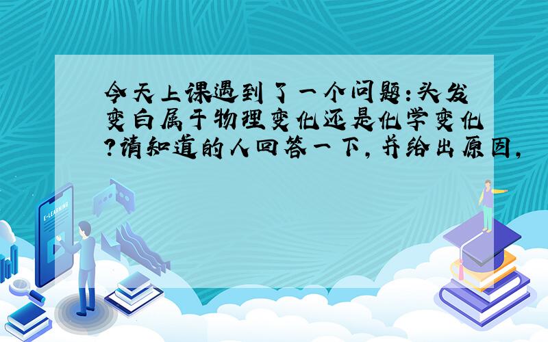 今天上课遇到了一个问题：头发变白属于物理变化还是化学变化?请知道的人回答一下,并给出原因,