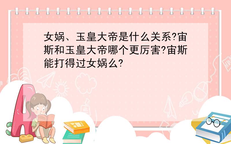 女娲、玉皇大帝是什么关系?宙斯和玉皇大帝哪个更厉害?宙斯能打得过女娲么?