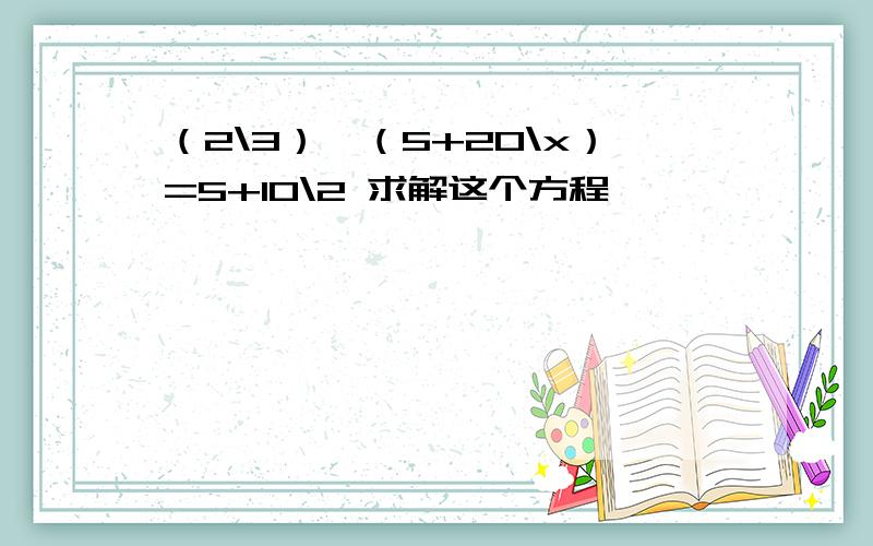 （2\3）*（5+20\x）=5+10\2 求解这个方程,